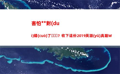 害怕答案對(duì)錯(cuò)了？收下這份2019英語(yǔ)真題Word精編（附答案），方便(害怕知道答案)
